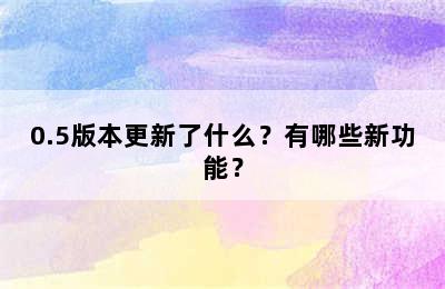 0.5版本更新了什么？有哪些新功能？