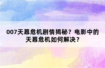 007天幕危机剧情揭秘？电影中的天幕危机如何解决？