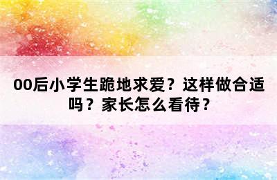 00后小学生跪地求爱？这样做合适吗？家长怎么看待？