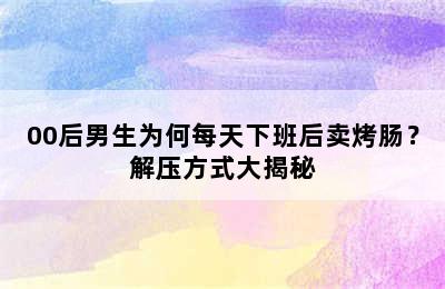 00后男生为何每天下班后卖烤肠？解压方式大揭秘