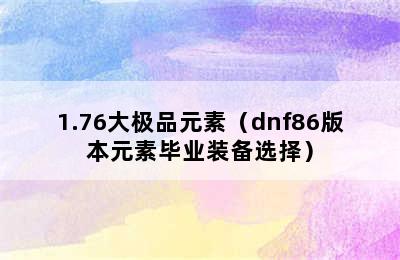 1.76大极品元素（dnf86版本元素毕业装备选择）