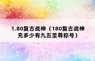 1.80复古战神（180复古战神充多少有九五至尊称号）