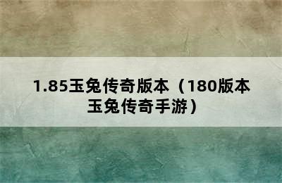 1.85玉兔传奇版本（180版本玉兔传奇手游）