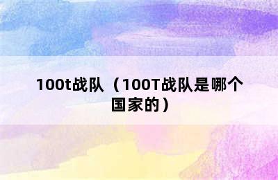 100t战队（100T战队是哪个国家的）