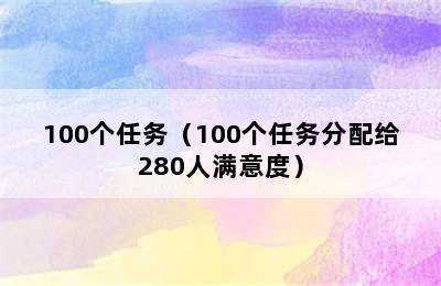 100个任务（100个任务分配给280人满意度）