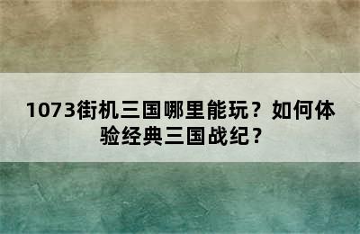 1073街机三国哪里能玩？如何体验经典三国战纪？