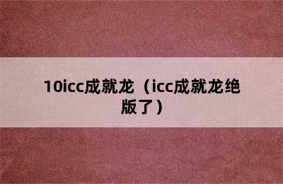 10icc成就龙（icc成就龙绝版了）