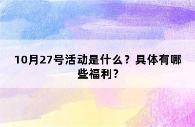 10月27号活动是什么？具体有哪些福利？