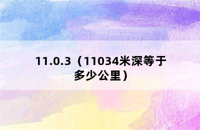 11.0.3（11034米深等于多少公里）