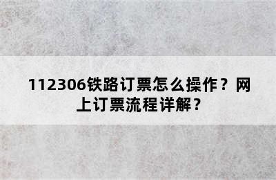 112306铁路订票怎么操作？网上订票流程详解？