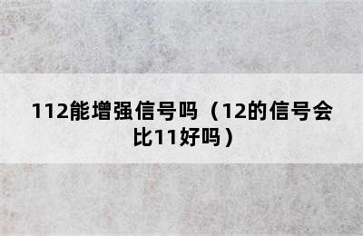 112能增强信号吗（12的信号会比11好吗）