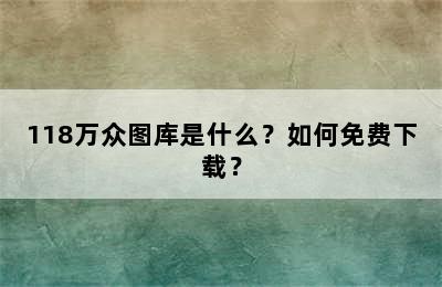 118万众图库是什么？如何免费下载？