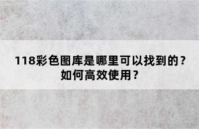 118彩色图库是哪里可以找到的？如何高效使用？