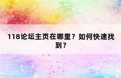 118论坛主页在哪里？如何快速找到？