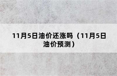 11月5日油价还涨吗（11月5日油价预测）