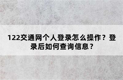 122交通网个人登录怎么操作？登录后如何查询信息？