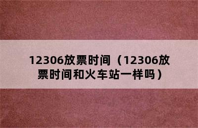 12306放票时间（12306放票时间和火车站一样吗）