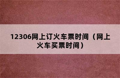 12306网上订火车票时间（网上火车买票时间）