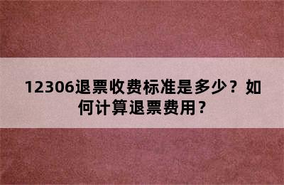 12306退票收费标准是多少？如何计算退票费用？