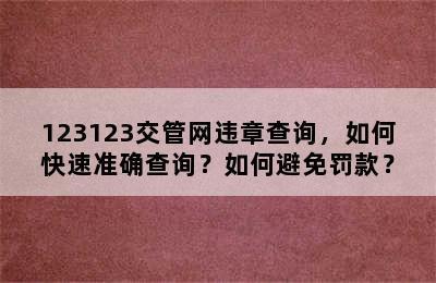 123123交管网违章查询，如何快速准确查询？如何避免罚款？