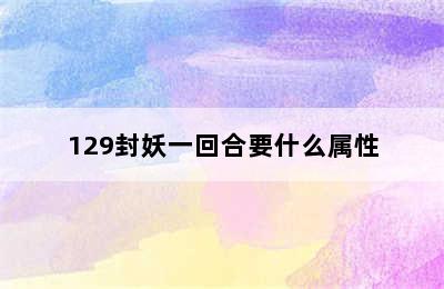 129封妖一回合要什么属性