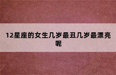 12星座的女生几岁最丑几岁最漂亮呢