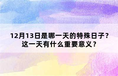 12月13日是哪一天的特殊日子？这一天有什么重要意义？