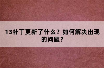 13补丁更新了什么？如何解决出现的问题？