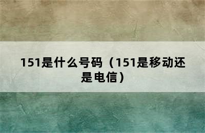 151是什么号码（151是移动还是电信）