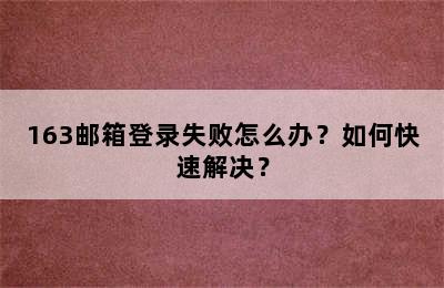 163邮箱登录失败怎么办？如何快速解决？