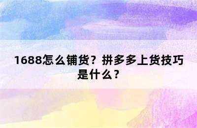 1688怎么铺货？拼多多上货技巧是什么？