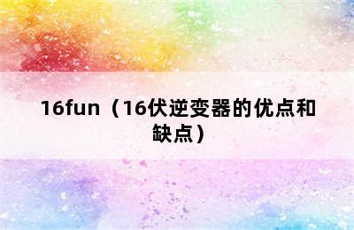 16fun（16伏逆变器的优点和缺点）