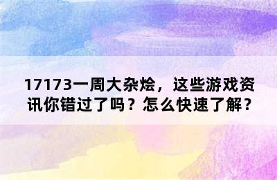 17173一周大杂烩，这些游戏资讯你错过了吗？怎么快速了解？