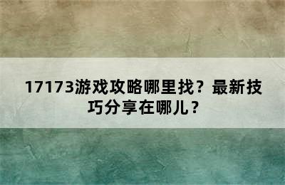 17173游戏攻略哪里找？最新技巧分享在哪儿？