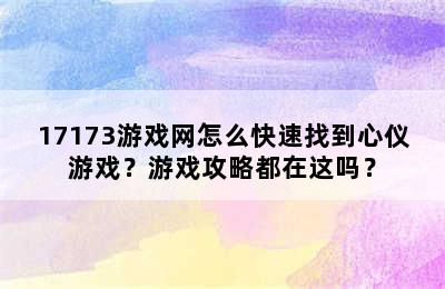 17173游戏网怎么快速找到心仪游戏？游戏攻略都在这吗？