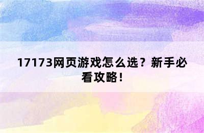 17173网页游戏怎么选？新手必看攻略！