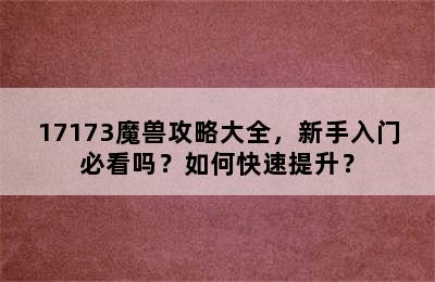 17173魔兽攻略大全，新手入门必看吗？如何快速提升？