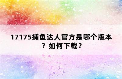 17175捕鱼达人官方是哪个版本？如何下载？