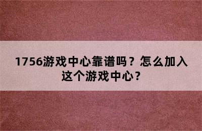 1756游戏中心靠谱吗？怎么加入这个游戏中心？