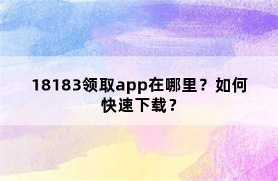 18183领取app在哪里？如何快速下载？