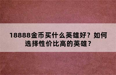 18888金币买什么英雄好？如何选择性价比高的英雄？