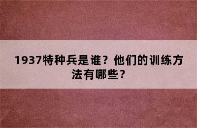 1937特种兵是谁？他们的训练方法有哪些？