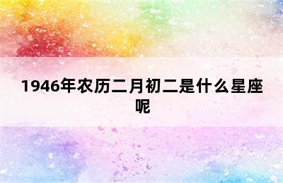 1946年农历二月初二是什么星座呢