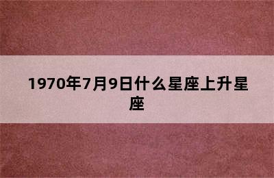 1970年7月9日什么星座上升星座