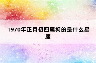 1970年正月初四属狗的是什么星座