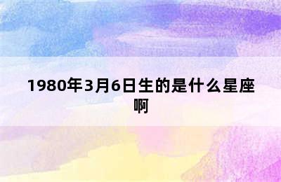 1980年3月6日生的是什么星座啊