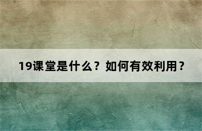 19课堂是什么？如何有效利用？