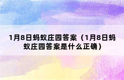 1月8日蚂蚁庄园答案（1月8日蚂蚁庄园答案是什么正确）