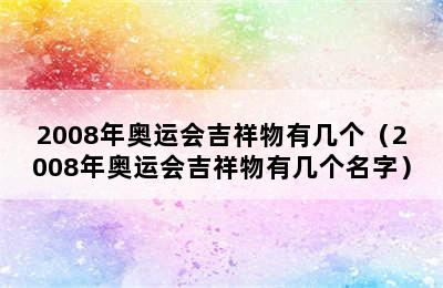 2008年奥运会吉祥物有几个（2008年奥运会吉祥物有几个名字）