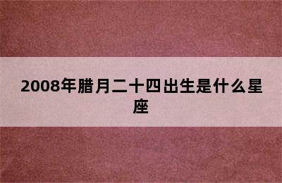 2008年腊月二十四出生是什么星座